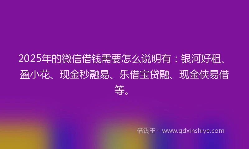 2025年的微信借钱需要怎么说明有：银河好租、盈小花、现金秒融易、乐借宝贷融、现金侠易借等。
