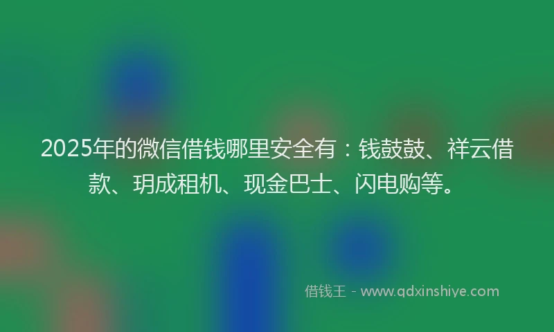 2025年的微信借钱哪里安全有：钱鼓鼓、祥云借款、玥成租机、现金巴士、闪电购等。