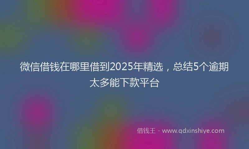 微信借钱在哪里借到2025年精选，总结5个逾期太多能下款平台
