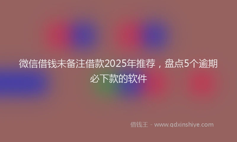 微信借钱未备注借款2025年推荐，盘点5个逾期必下款的软件
