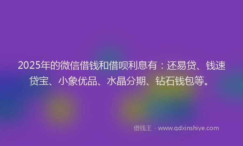 2025年的微信借钱和借呗利息有：还易贷、钱速贷宝、小象优品、水晶分期、钻石钱包等。