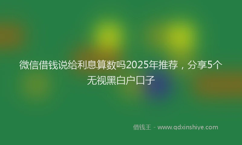 微信借钱说给利息算数吗2025年推荐，分享5个无视黑白户口子