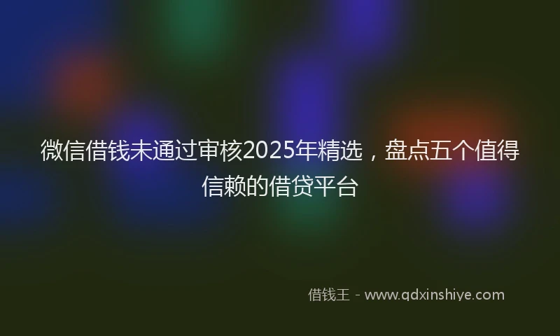 微信借钱未通过审核2025年精选，盘点五个值得信赖的借贷平台
