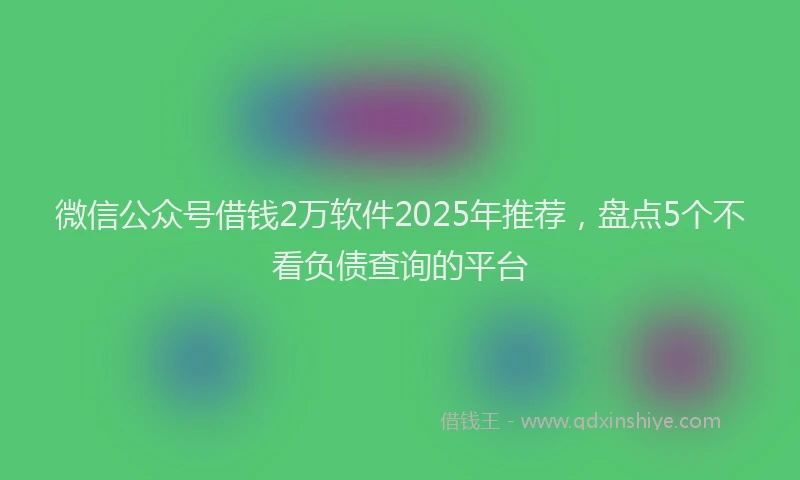 微信公众号借钱2万软件2025年推荐，盘点5个不看负债查询的平台