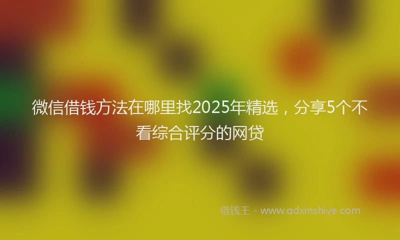 微信借钱方法在哪里找2025年精选，分享5个不看综合评分的网贷