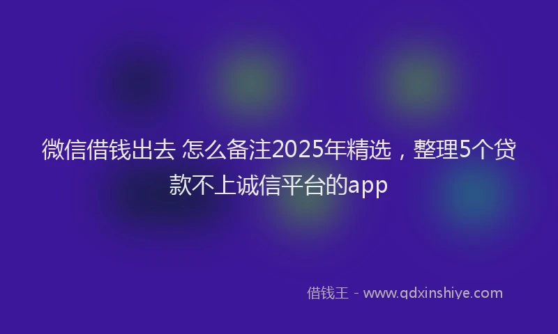 微信借钱出去 怎么备注2025年精选，整理5个贷款不上诚信平台的app
