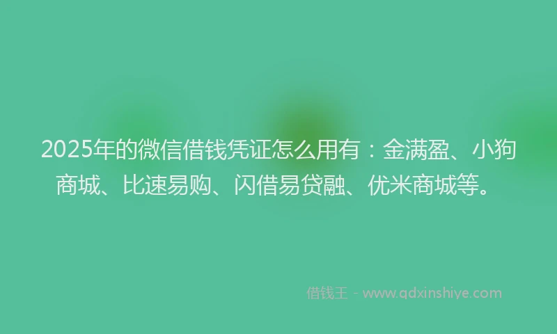 2025年的微信借钱凭证怎么用有：金满盈、小狗商城、比速易购、闪借易贷融、优米商城等。