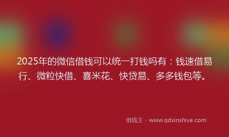 2025年的微信借钱可以统一打钱吗有：钱速借易行、微粒快借、喜米花、快贷易、多多钱包等。