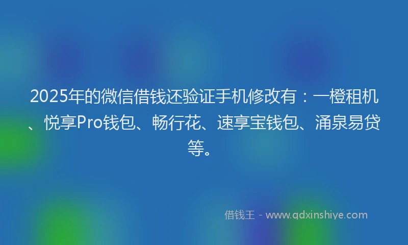 2025年的微信借钱还验证手机修改有：一橙租机、悦享Pro钱包、畅行花、速享宝钱包、涌泉易贷等。