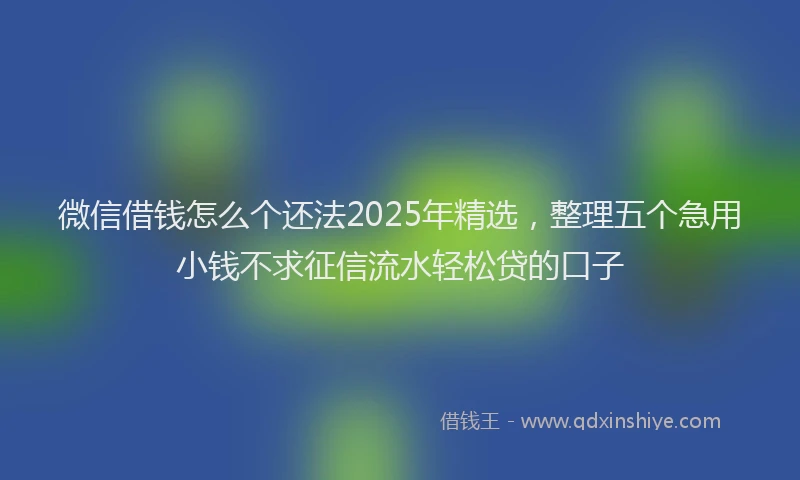 微信借钱怎么个还法2025年精选，整理五个急用小钱不求征信流水轻松贷的口子