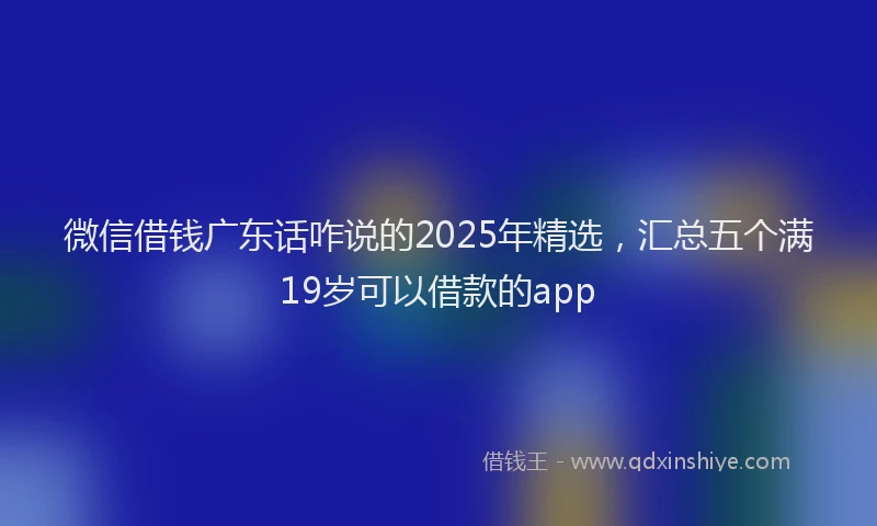 微信借钱广东话咋说的2025年精选，汇总五个满19岁可以借款的app