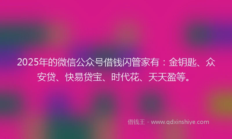 2025年的微信公众号借钱闪管家有：金钥匙、众安贷、快易贷宝、时代花、天天盈等。