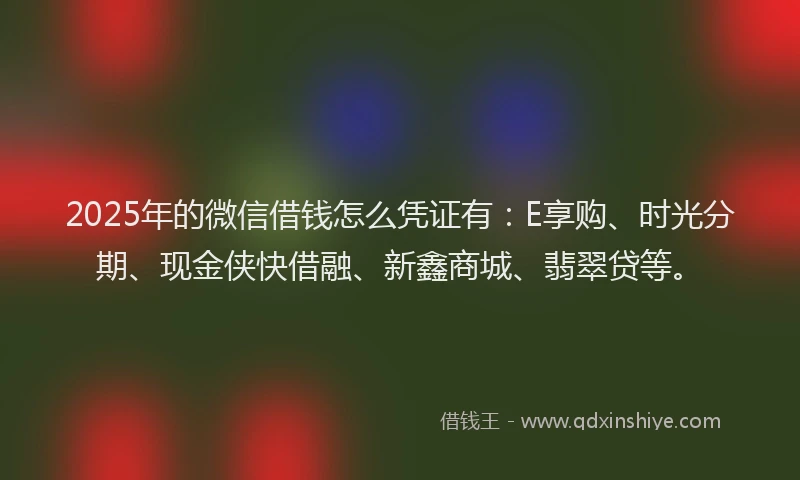 2025年的微信借钱怎么凭证有：E享购、时光分期、现金侠快借融、新鑫商城、翡翠贷等。