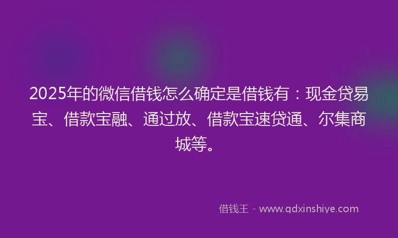2025年的微信借钱怎么确定是借钱有：现金贷易宝、借款宝融、通过放、借款宝速贷通、尔集商城等。