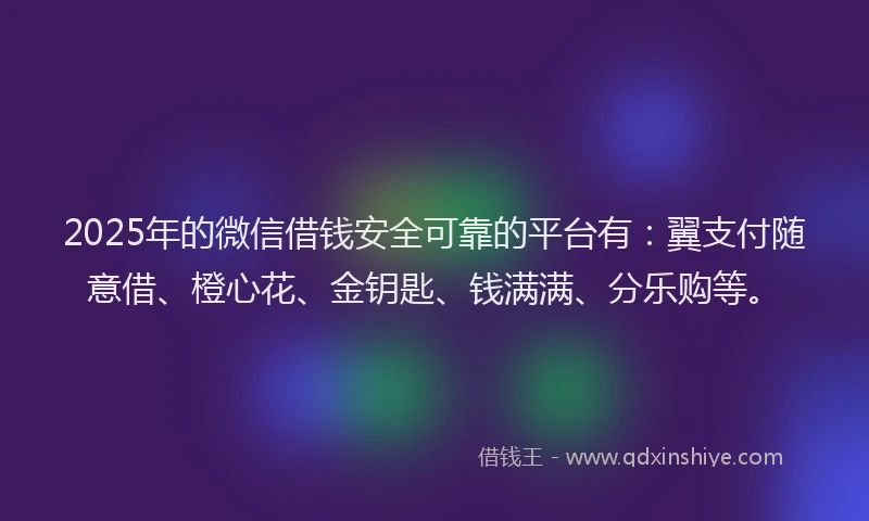 2025年的微信借钱安全可靠的平台有：翼支付随意借、橙心花、金钥匙、钱满满、分乐购等。