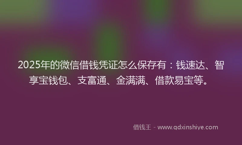 2025年的微信借钱凭证怎么保存有：钱速达、智享宝钱包、支富通、金满满、借款易宝等。