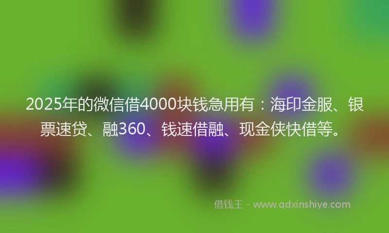 2025年的微信借4000块钱急用有：海印金服、银票速贷、融360、钱速借融、现金侠快借等。