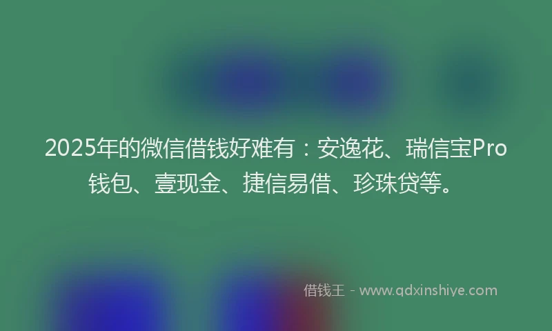 2025年的微信借钱好难有：安逸花、瑞信宝Pro钱包、壹现金、捷信易借、珍珠贷等。