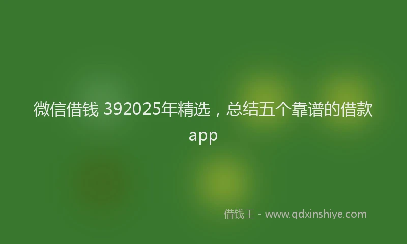 微信借钱 392025年精选，总结五个靠谱的借款app