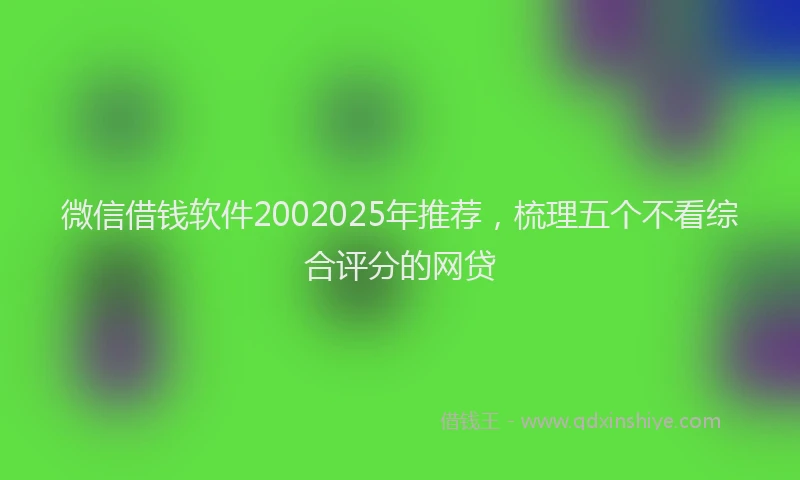 微信借钱软件2002025年推荐，梳理五个不看综合评分的网贷