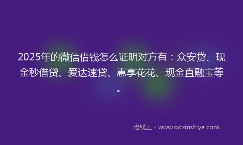 2025年的微信借钱怎么证明对方有：众安贷、现金秒借贷、爱达速贷、惠享花花、现金直融宝等。