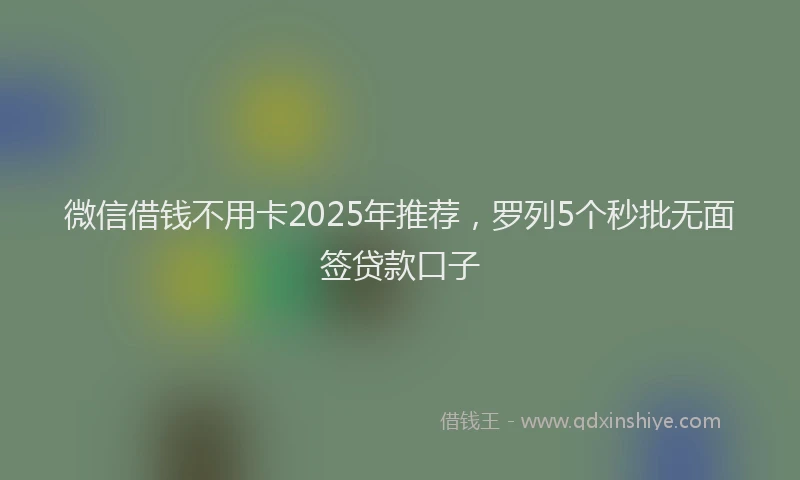 微信借钱不用卡2025年推荐，罗列5个秒批无面签贷款口子