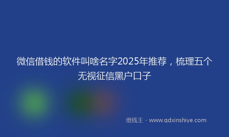 微信借钱的软件叫啥名字2025年推荐，梳理五个无视征信黑户口子
