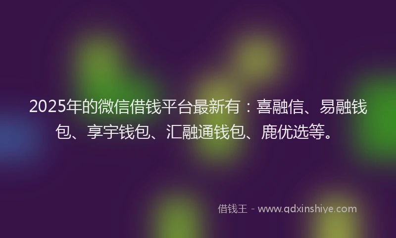 2025年的微信借钱平台最新有：喜融信、易融钱包、享宇钱包、汇融通钱包、鹿优选等。