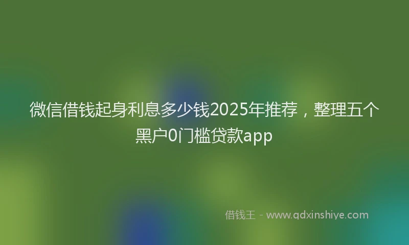 微信借钱起身利息多少钱2025年推荐，整理五个黑户0门槛贷款app