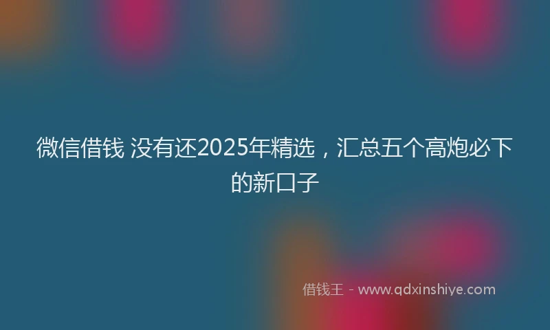 微信借钱 没有还2025年精选，汇总五个高炮必下的新口子