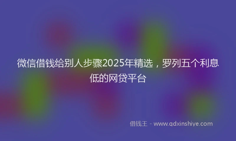 微信借钱给别人步骤2025年精选，罗列五个利息低的网贷平台