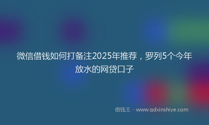 微信借钱如何打备注2025年推荐，罗列5个今年放水的网贷口子