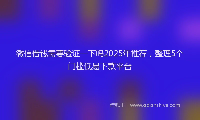 微信借钱需要验证一下吗2025年推荐，整理5个门槛低易下款平台