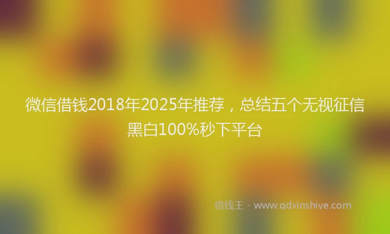 微信借钱2018年2025年推荐，总结五个无视征信黑白100%秒下平台