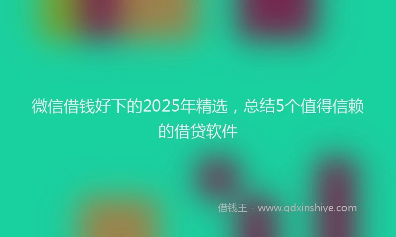 微信借钱好下的2025年精选，总结5个值得信赖的借贷软件