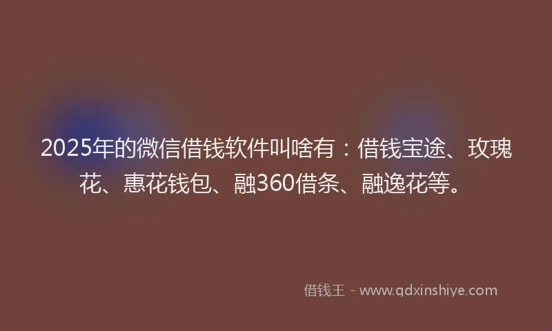 2025年的微信借钱软件叫啥有：借钱宝途、玫瑰花、惠花钱包、融360借条、融逸花等。