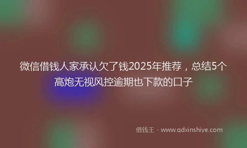 微信借钱人家承认欠了钱2025年推荐，总结5个高炮无视风控逾期也下款的口子