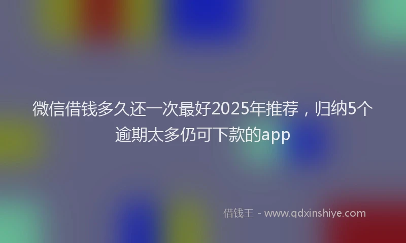 微信借钱多久还一次最好2025年推荐，归纳5个逾期太多仍可下款的app