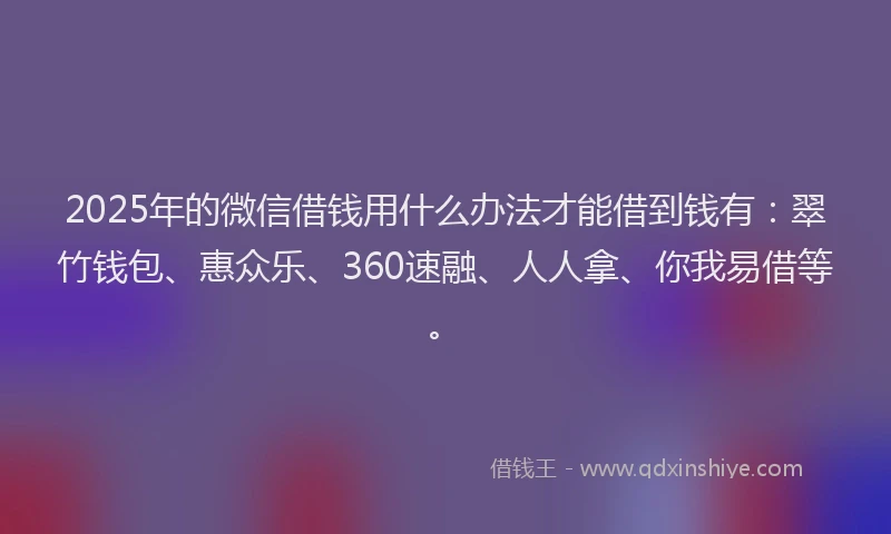 2025年的微信借钱用什么办法才能借到钱有：翠竹钱包、惠众乐、360速融、人人拿、你我易借等。