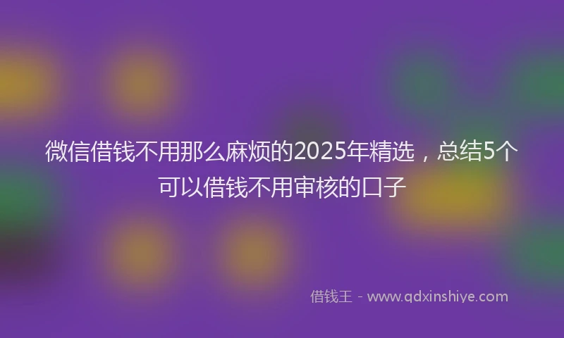 微信借钱不用那么麻烦的2025年精选，总结5个可以借钱不用审核的口子