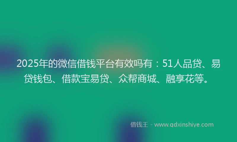 2025年的微信借钱平台有效吗有：51人品贷、易贷钱包、借款宝易贷、众帮商城、融享花等。