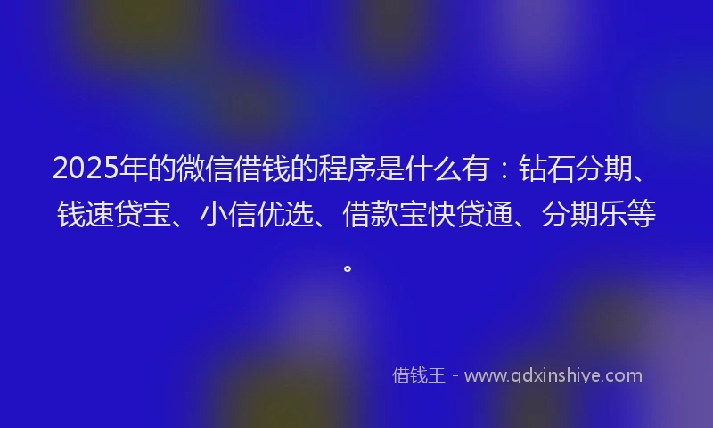 2025年的微信借钱的程序是什么有：钻石分期、钱速贷宝、小信优选、借款宝快贷通、分期乐等。