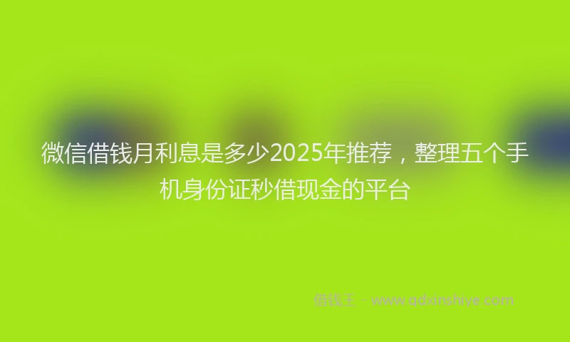 微信借钱月利息是多少2025年推荐，整理五个手机身份证秒借现金的平台