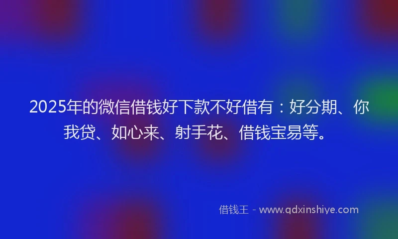 2025年的微信借钱好下款不好借有：好分期、你我贷、如心来、射手花、借钱宝易等。