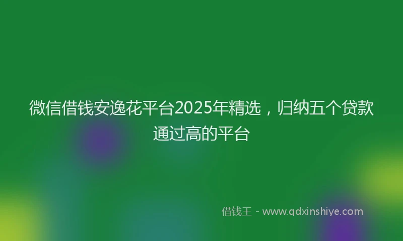 微信借钱安逸花平台2025年精选，归纳五个贷款通过高的平台
