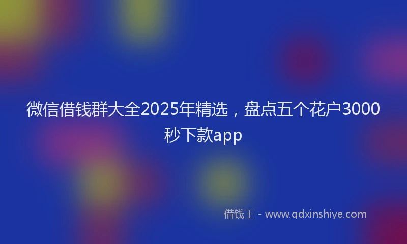 微信借钱群大全2025年精选，盘点五个花户3000秒下款app
