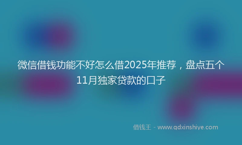 微信借钱功能不好怎么借2025年推荐，盘点五个11月独家贷款的口子