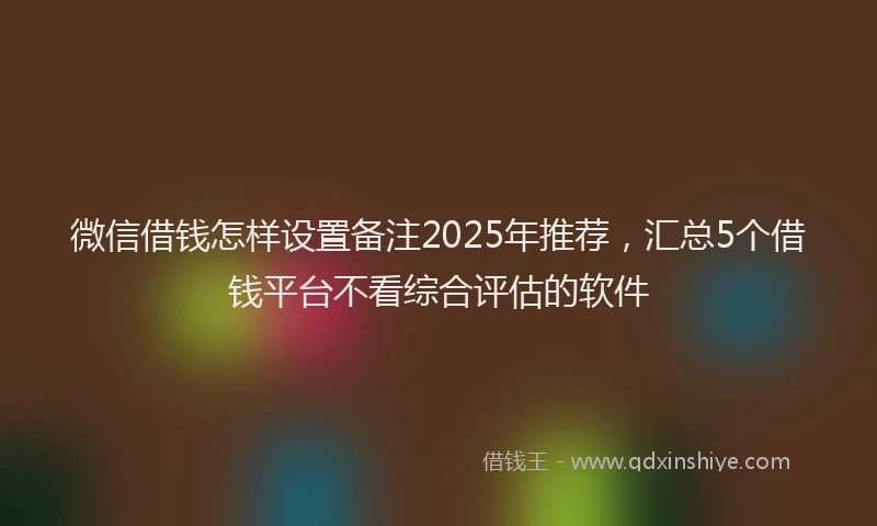 微信借钱怎样设置备注2025年推荐，汇总5个借钱平台不看综合评估的软件