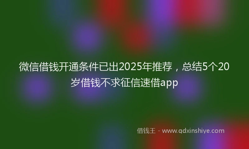 微信借钱开通条件已出2025年推荐，总结5个20岁借钱不求征信速借app