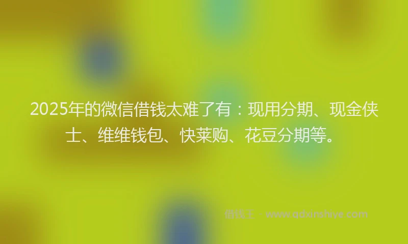 2025年的微信借钱太难了有：现用分期、现金侠士、维维钱包、快莱购、花豆分期等。